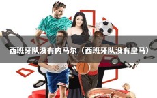 西班牙队没有内马尔（西班牙队没有皇马）