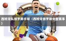 西班牙队俄罗斯手球（西班牙俄罗斯完整赛事）