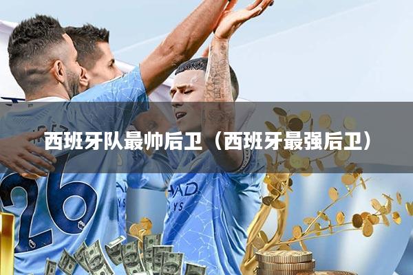 西班牙队最帅后卫(西班牙最强后卫)