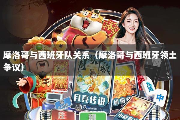 摩洛哥与西班牙队关系(摩洛哥与西班牙领土争议)