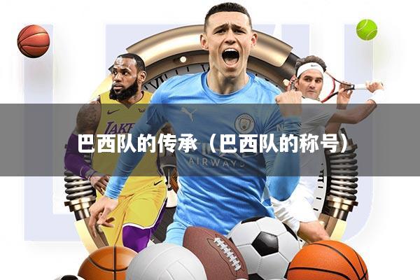 巴西队的传承(巴西队的称号)