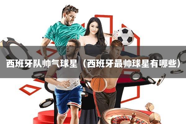 西班牙队帅气球星(西班牙最帅球星有哪些)