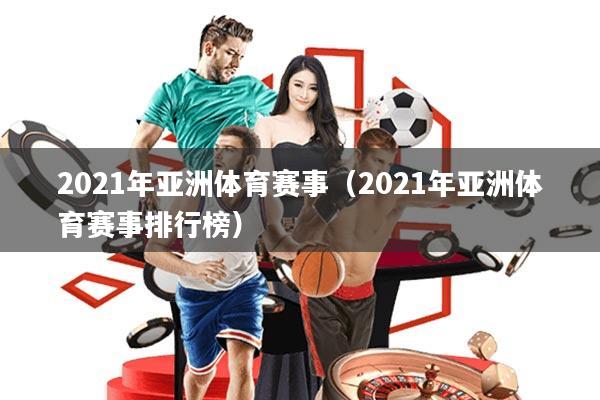 2021年亚洲体育赛事(2021年亚洲体育赛事排行榜)