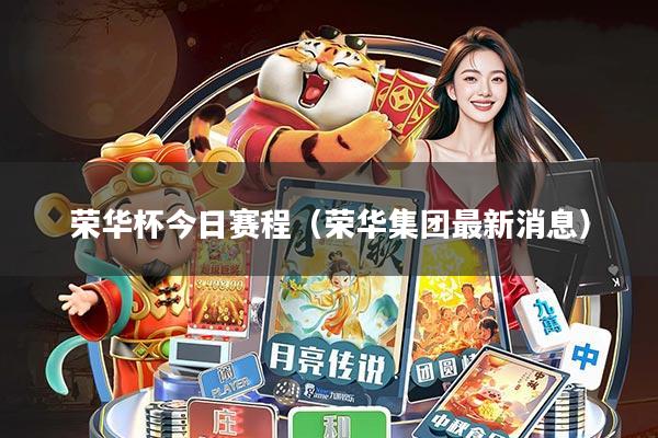 荣华杯今日赛程(荣华集团最新消息)