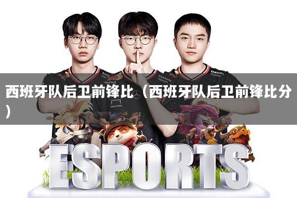 西班牙队后卫前锋比(西班牙队后卫前锋比分)